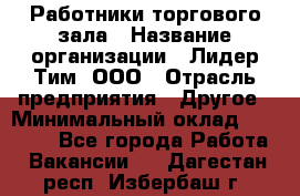 Работники торгового зала › Название организации ­ Лидер Тим, ООО › Отрасль предприятия ­ Другое › Минимальный оклад ­ 28 000 - Все города Работа » Вакансии   . Дагестан респ.,Избербаш г.